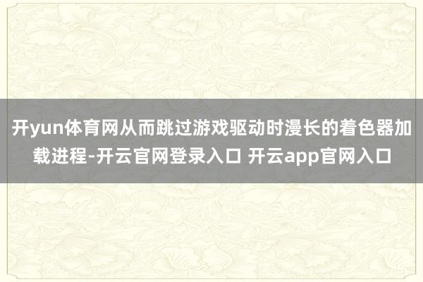 开yun体育网从而跳过游戏驱动时漫长的着色器加载进程-开云官网登录入口 开云app官网入口