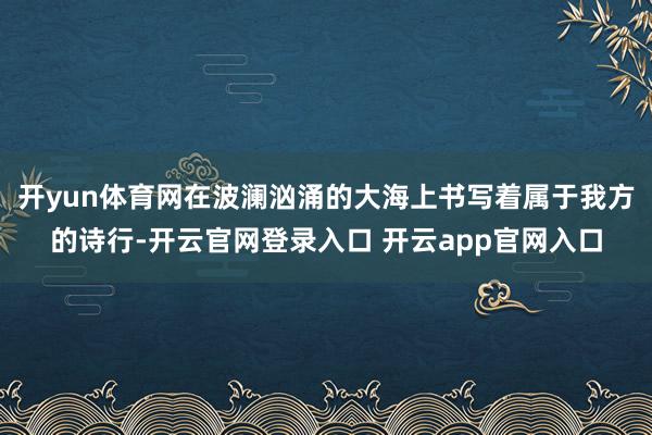 开yun体育网在波澜汹涌的大海上书写着属于我方的诗行-开云官网登录入口 开云app官网入口