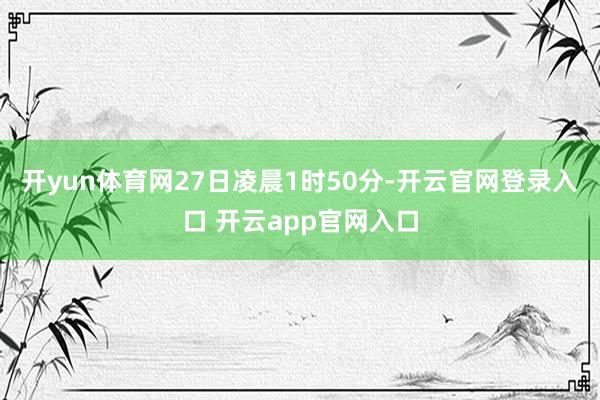 开yun体育网27日凌晨1时50分-开云官网登录入口 开云app官网入口