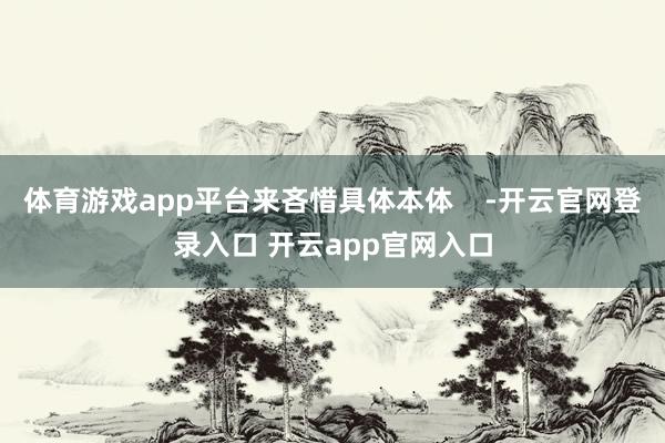 体育游戏app平台来吝惜具体本体    -开云官网登录入口 开云app官网入口