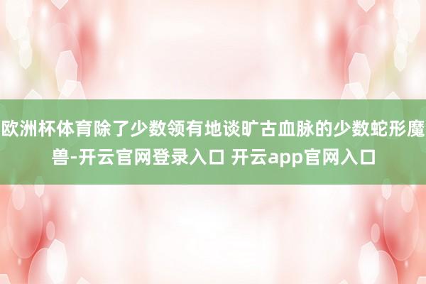 欧洲杯体育除了少数领有地谈旷古血脉的少数蛇形魔兽-开云官网登录入口 开云app官网入口