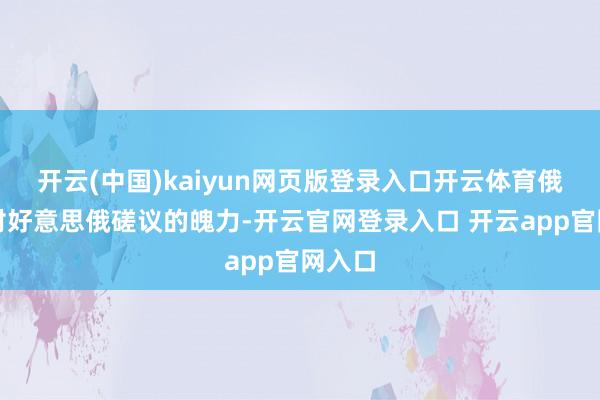 开云(中国)kaiyun网页版登录入口开云体育俄罗斯对好意思俄磋议的魄力-开云官网登录入口 开云app官网入口