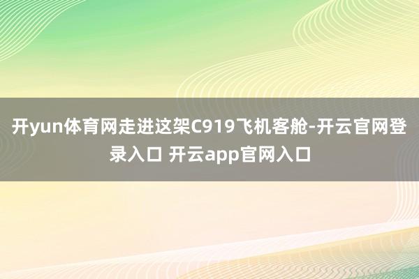 开yun体育网走进这架C919飞机客舱-开云官网登录入口 开云app官网入口