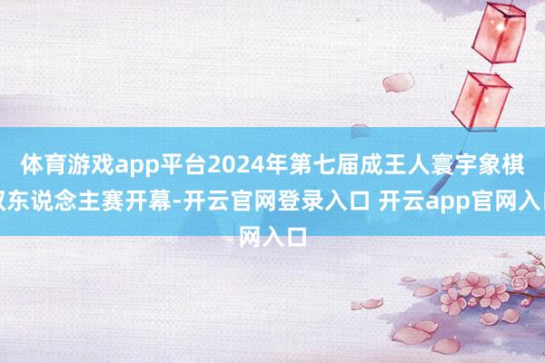 体育游戏app平台2024年第七届成王人寰宇象棋双东说念主赛开幕-开云官网登录入口 开云app官网入口