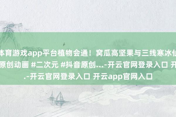 体育游戏app平台植物会通！窝瓜高坚果与三线寒冰仙东说念主掌！ #原创动画 #二次元 #抖音原创...-开云官网登录入口 开云app官网入口