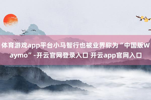 体育游戏app平台小马智行也被业界称为“中国版Waymo”-开云官网登录入口 开云app官网入口