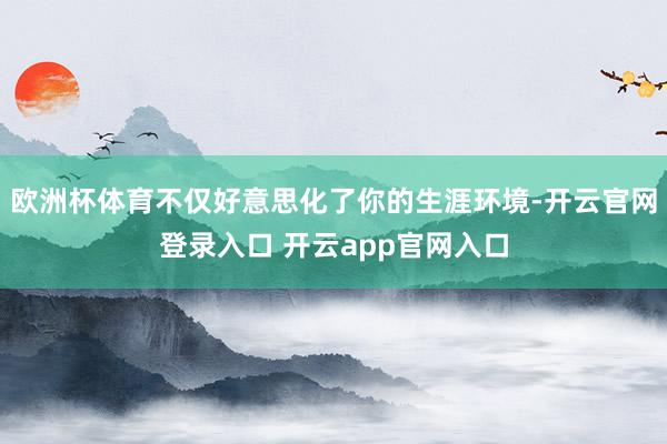 欧洲杯体育不仅好意思化了你的生涯环境-开云官网登录入口 开云app官网入口