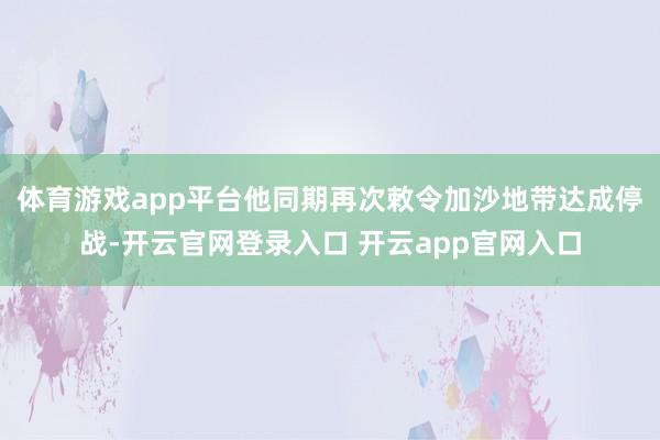 体育游戏app平台他同期再次敕令加沙地带达成停战-开云官网登录入口 开云app官网入口