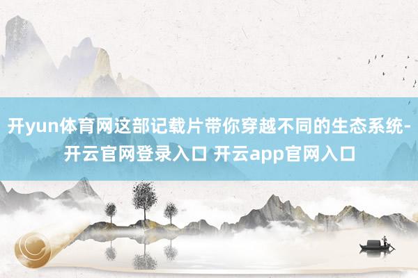 开yun体育网这部记载片带你穿越不同的生态系统-开云官网登录入口 开云app官网入口