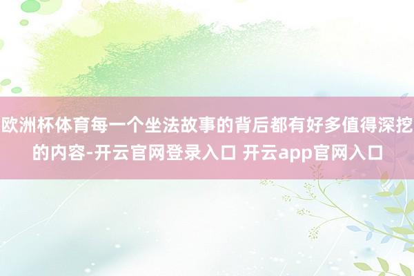 欧洲杯体育每一个坐法故事的背后都有好多值得深挖的内容-开云官网登录入口 开云app官网入口