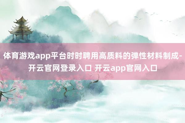 体育游戏app平台时时聘用高质料的弹性材料制成-开云官网登录入口 开云app官网入口