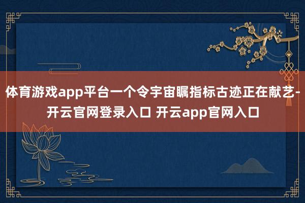 体育游戏app平台一个令宇宙瞩指标古迹正在献艺-开云官网登录入口 开云app官网入口
