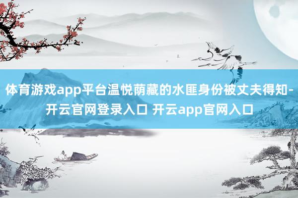 体育游戏app平台温悦荫藏的水匪身份被丈夫得知-开云官网登录入口 开云app官网入口