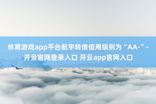 体育游戏app平台航宇转债信用级别为“AA-”-开云官网登录入口 开云app官网入口