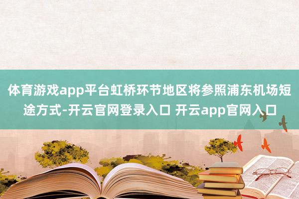 体育游戏app平台虹桥环节地区将参照浦东机场短途方式-开云官网登录入口 开云app官网入口
