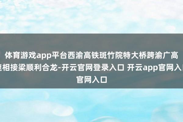 体育游戏app平台西渝高铁斑竹院特大桥跨渝广高速相接梁顺利合龙-开云官网登录入口 开云app官网入口
