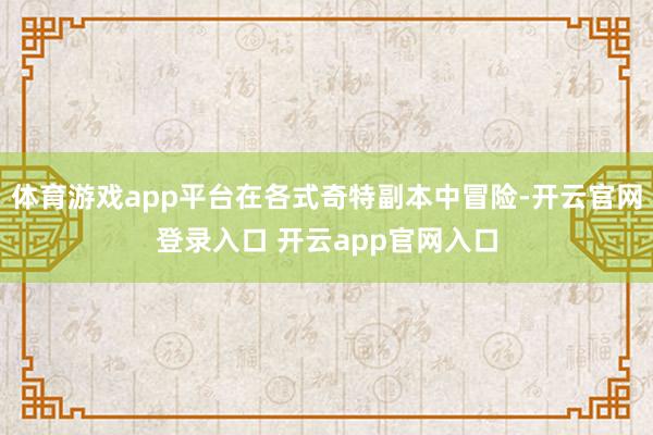 体育游戏app平台在各式奇特副本中冒险-开云官网登录入口 开云app官网入口