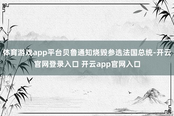 体育游戏app平台贝鲁通知烧毁参选法国总统-开云官网登录入口 开云app官网入口