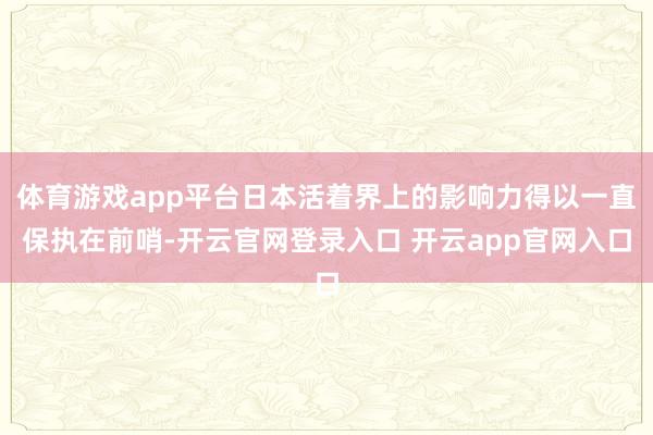 体育游戏app平台日本活着界上的影响力得以一直保执在前哨-开云官网登录入口 开云app官网入口