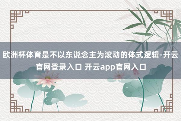 欧洲杯体育是不以东说念主为滚动的体式逻辑-开云官网登录入口 开云app官网入口