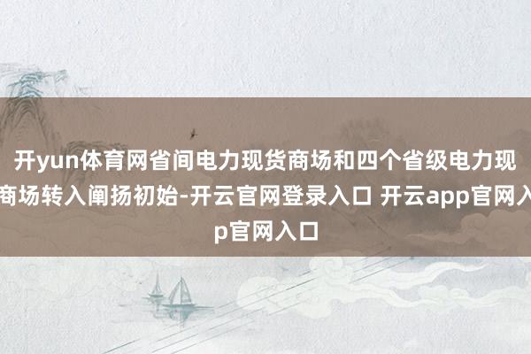 开yun体育网省间电力现货商场和四个省级电力现货商场转入阐扬初始-开云官网登录入口 开云app官网入口