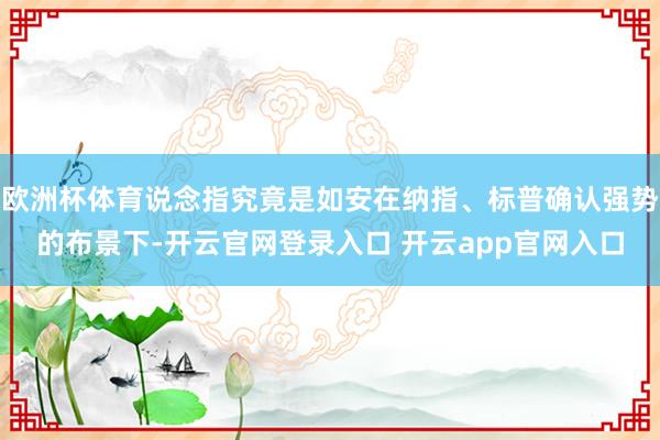 欧洲杯体育说念指究竟是如安在纳指、标普确认强势的布景下-开云官网登录入口 开云app官网入口