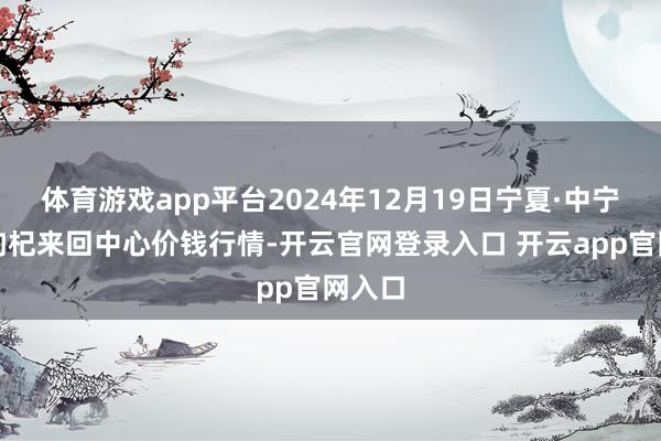 体育游戏app平台2024年12月19日宁夏·中宁国外枸杞来回中心价钱行情-开云官网登录入口 开云app官网入口