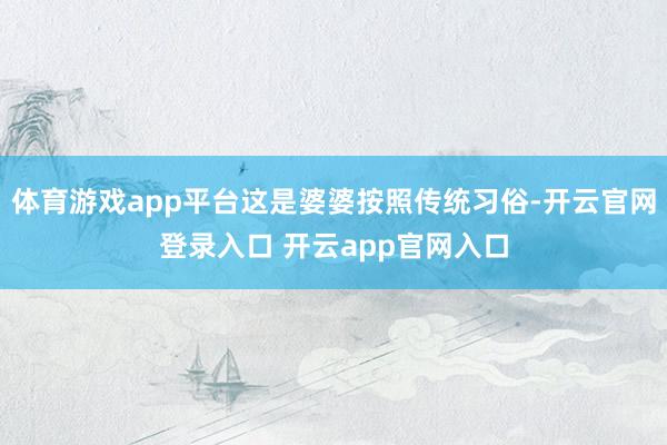 体育游戏app平台这是婆婆按照传统习俗-开云官网登录入口 开云app官网入口