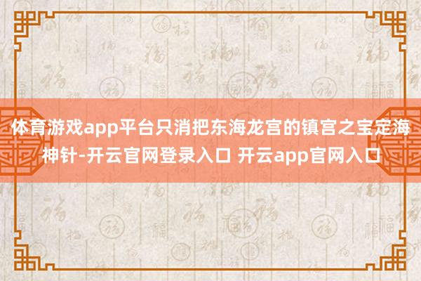 体育游戏app平台只消把东海龙宫的镇宫之宝定海神针-开云官网登录入口 开云app官网入口