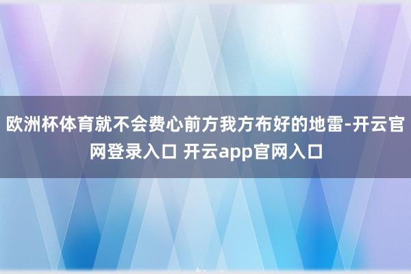 欧洲杯体育就不会费心前方我方布好的地雷-开云官网登录入口 开云app官网入口