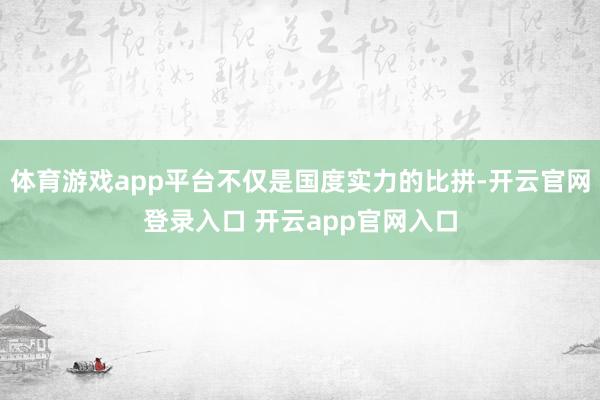 体育游戏app平台不仅是国度实力的比拼-开云官网登录入口 开云app官网入口