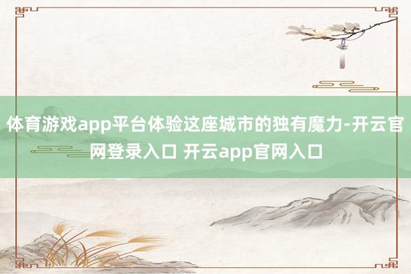 体育游戏app平台体验这座城市的独有魔力-开云官网登录入口 开云app官网入口