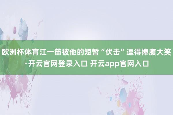 欧洲杯体育江一笛被他的短暂“伏击”逗得捧腹大笑-开云官网登录入口 开云app官网入口