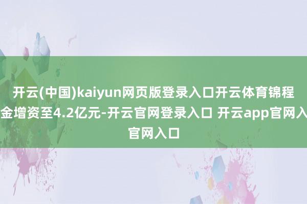 开云(中国)kaiyun网页版登录入口开云体育锦程消金增资至4.2亿元-开云官网登录入口 开云app官网入口