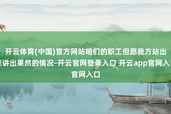 开云体育(中国)官方网站咱们的职工但愿我方站出来讲出果然的情况-开云官网登录入口 开云app官网入口