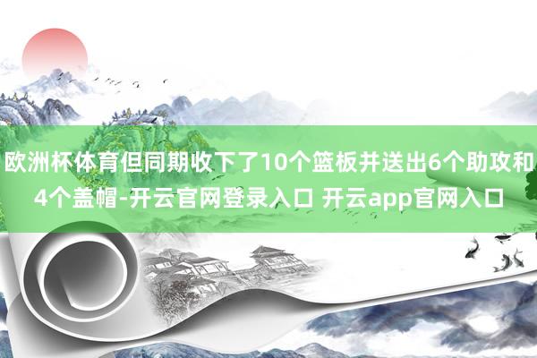 欧洲杯体育但同期收下了10个篮板并送出6个助攻和4个盖帽-开云官网登录入口 开云app官网入口