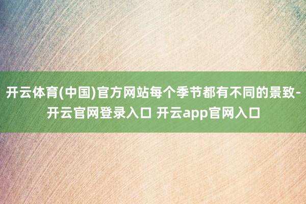 开云体育(中国)官方网站每个季节都有不同的景致-开云官网登录入口 开云app官网入口