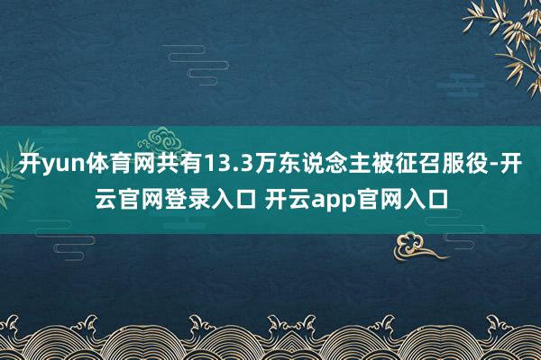 开yun体育网共有13.3万东说念主被征召服役-开云官网登录入口 开云app官网入口