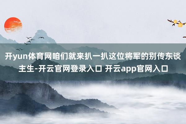 开yun体育网咱们就来扒一扒这位将军的别传东谈主生-开云官网登录入口 开云app官网入口