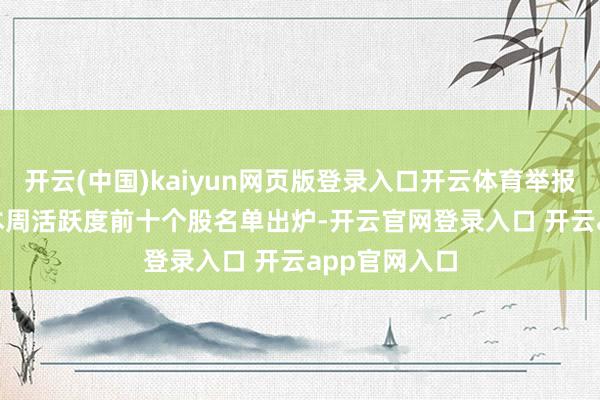 开云(中国)kaiyun网页版登录入口开云体育举报 相干阅读  本周活跃度前十个股名单出炉-开云官网登录入口 开云app官网入口