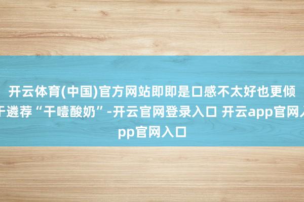 开云体育(中国)官方网站即即是口感不太好也更倾向于遴荐“干噎酸奶”-开云官网登录入口 开云app官网入口