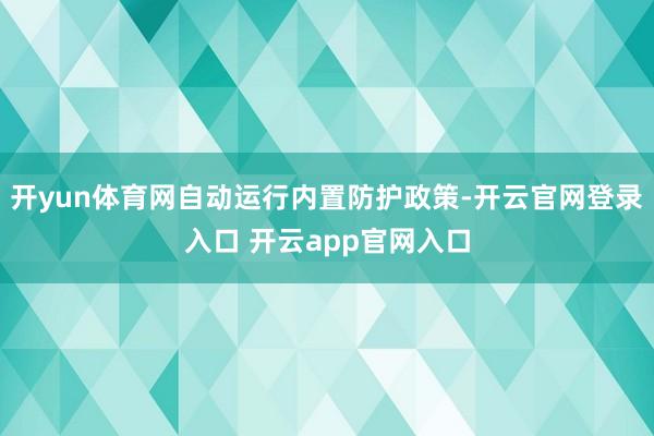 开yun体育网自动运行内置防护政策-开云官网登录入口 开云app官网入口