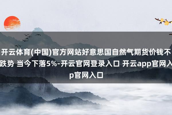 开云体育(中国)官方网站好意思国自然气期货价钱不息跌势 当今下落5%-开云官网登录入口 开云app官网入口