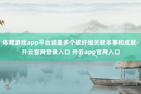 体育游戏app平台涵盖多个碳纤维关联本事和成就-开云官网登录入口 开云app官网入口