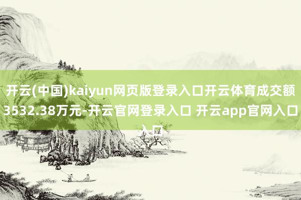 开云(中国)kaiyun网页版登录入口开云体育成交额3532.38万元-开云官网登录入口 开云app官网入口
