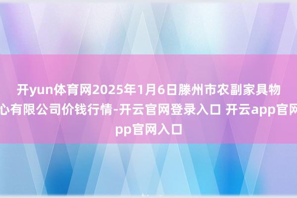 开yun体育网2025年1月6日滕州市农副家具物流中心有限公司价钱行情-开云官网登录入口 开云app官网入口