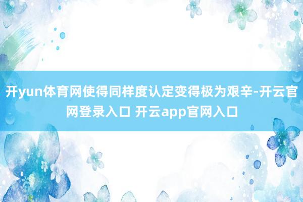 开yun体育网使得同样度认定变得极为艰辛-开云官网登录入口 开云app官网入口
