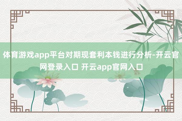 体育游戏app平台对期现套利本钱进行分析-开云官网登录入口 开云app官网入口