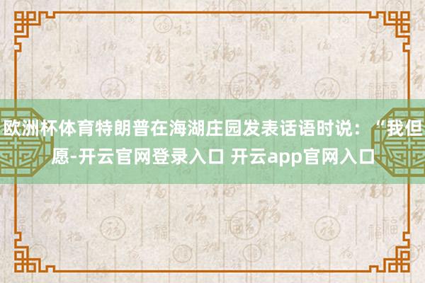 欧洲杯体育特朗普在海湖庄园发表话语时说：“我但愿-开云官网登录入口 开云app官网入口