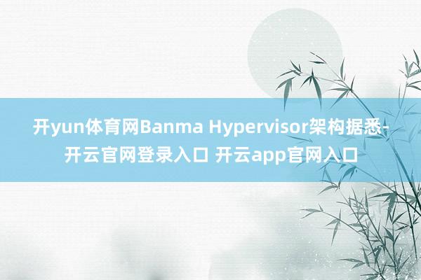 开yun体育网Banma Hypervisor架构据悉-开云官网登录入口 开云app官网入口